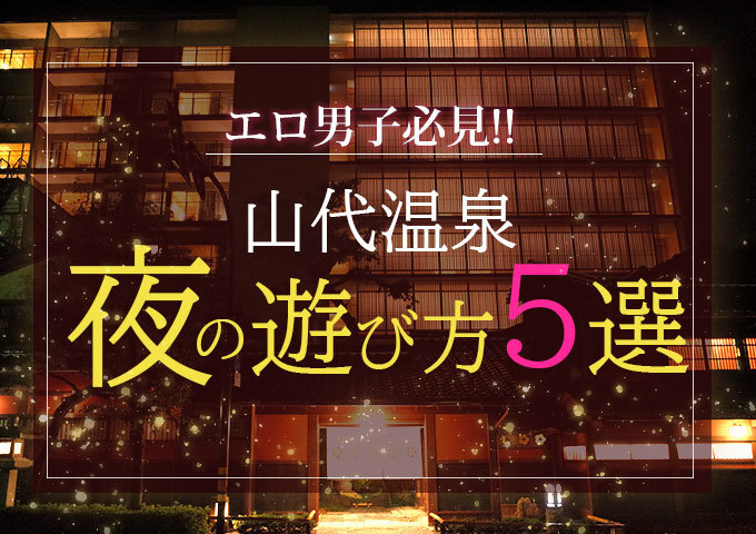 エロ男子必見!山代温泉の夜の遊び方5選